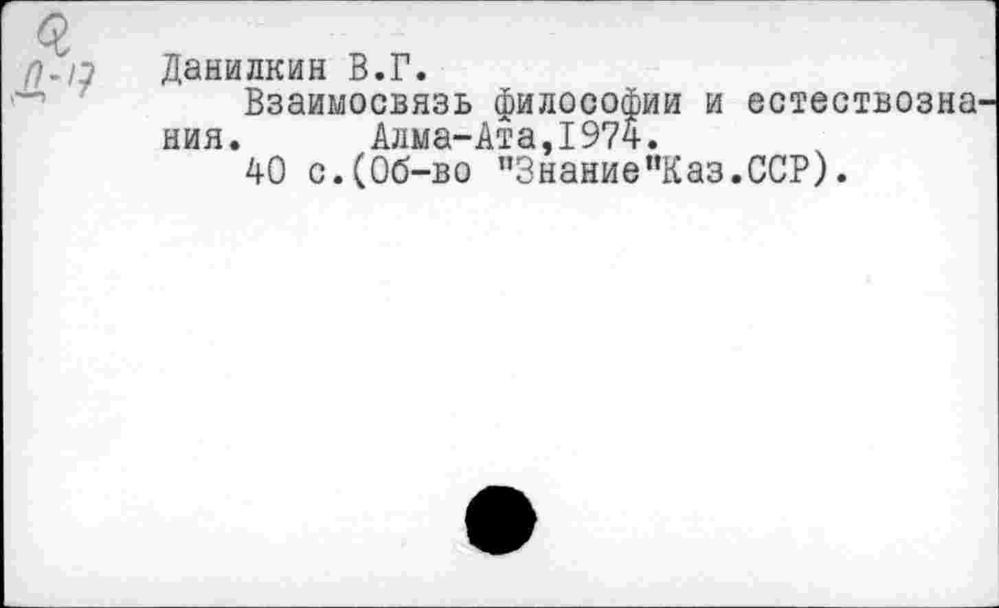 ﻿Данилкин В.Г.
Взаимосвязь философии и естествозна ния. Алма-Ата,1974.
40 с.(Об-во ”Знание”Каз.ССР).